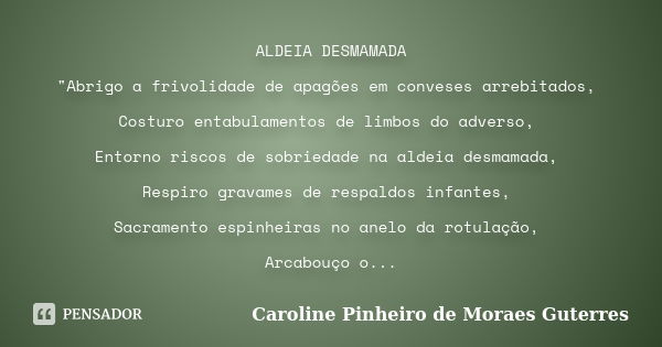 ALDEIA DESMAMADA "Abrigo a frivolidade de apagões em conveses arrebitados, Costuro entabulamentos de limbos do adverso, Entorno riscos de sobriedade na ald... Frase de CAROLINE PINHEIRO DE MORAES GUTERRES.