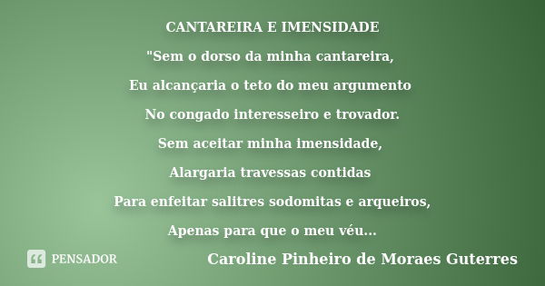 CANTAREIRA E IMENSIDADE "Sem o dorso da minha cantareira, Eu alcançaria o teto do meu argumento No congado interesseiro e trovador. Sem aceitar minha imens... Frase de CAROLINE PINHEIRO DE MORAES GUTERRES.