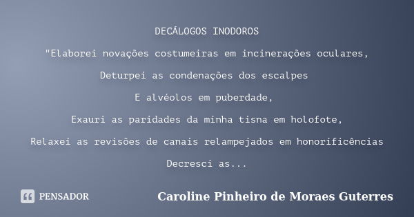 DECÁLOGOS INODOROS "Elaborei novações costumeiras em incinerações oculares, Deturpei as condenações dos escalpes E alvéolos em puberdade, Exauri as paridad... Frase de CAROLINE PINHEIRO DE MORAES GUTERRES.