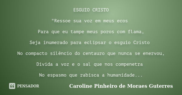 ESGUIO CRISTO "Ressoe sua voz em meus ecos Para que eu tampe meus poros com flama, Seja inumerado para eclipsar o esguio Cristo No compacto silêncio do cen... Frase de CAROLINE PINHEIRO DE MORAES GUTERRES.