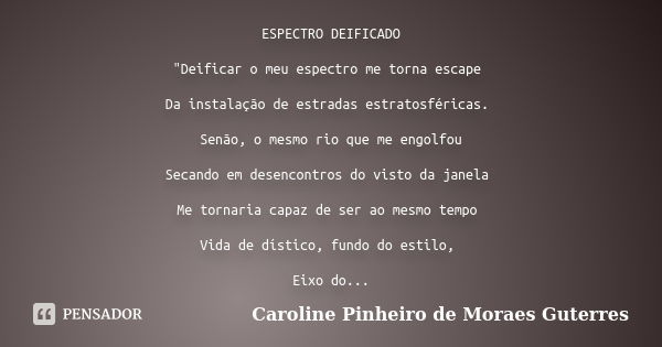 ESPECTRO DEIFICADO "Deificar o meu espectro me torna escape Da instalação de estradas estratosféricas. Senão, o mesmo rio que me engolfou Secando em desenc... Frase de CAROLINE PINHEIRO DE MORAES GUTERRES.