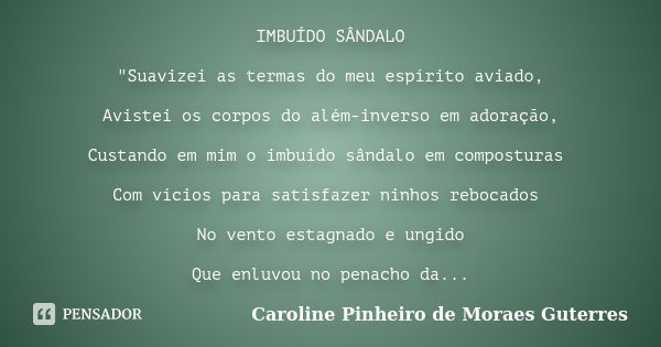 IMBUÍDO SÂNDALO "Suavizei as termas do meu espírito aviado, Avistei os corpos do além-inverso em adoração, Custando em mim o imbuído sândalo em composturas... Frase de CAROLINE PINHEIRO DE MORAES GUTERRES.