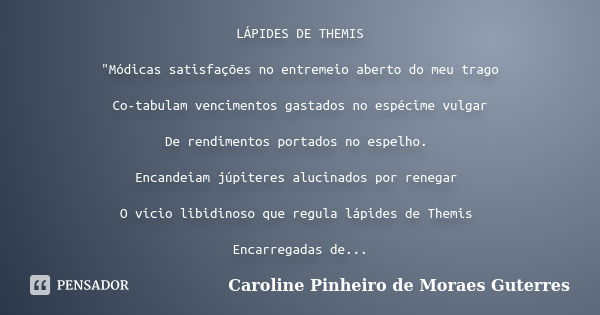 LÁPIDES DE THEMIS "Módicas satisfações no entremeio aberto do meu trago Co-tabulam vencimentos gastados no espécime vulgar De rendimentos portados no espel... Frase de CAROLINE PINHEIRO DE MORAES GUTERRES.