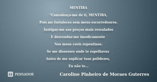 MENTIRA "Convalesço-me de ti, MENTIRA, Pois me fortaleces sem meus escorredouros. Instigas-me aos preços mais resvalados E desvendas-me imodicamente Nos me... Frase de CAROLINE PINHEIRO DE MORAES GUTERRES.