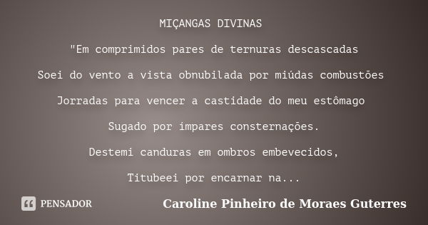 MIÇANGAS DIVINAS "Em comprimidos pares de ternuras descascadas Soei do vento a vista obnubilada por miúdas combustões Jorradas para vencer a castidade do m... Frase de CAROLINE PINHEIRO DE MORAES GUTERRES.