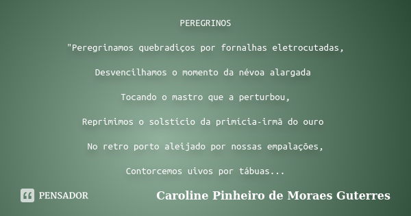 PEREGRINOS "Peregrinamos quebradiços por fornalhas eletrocutadas, Desvencilhamos o momento da névoa alargada Tocando o mastro que a perturbou, Reprimimos o... Frase de CAROLINE PINHEIRO DE MORAES GUTERRES.