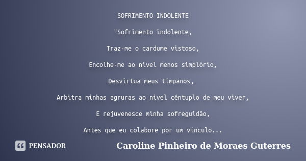 SOFRIMENTO INDOLENTE "Sofrimento indolente, Traz-me o cardume vistoso, Encolhe-me ao nível menos simplório, Desvirtua meus tímpanos, Arbitra minhas agruras... Frase de CAROLINE PINHEIRO DE MORAES GUTERRES.