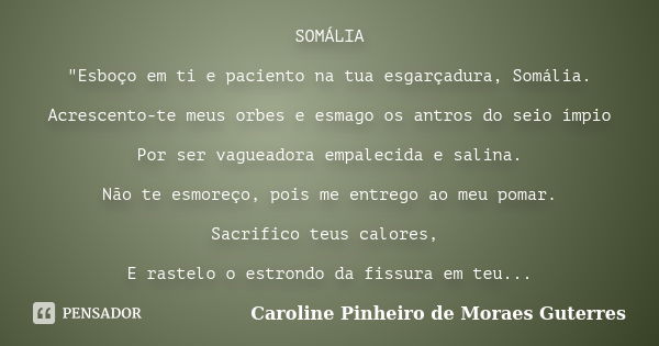 SOMÁLIA "Esboço em ti e paciento na tua esgarçadura, Somália. Acrescento-te meus orbes e esmago os antros do seio ímpio Por ser vagueadora empalecida e sal... Frase de CAROLINE PINHEIRO DE MORAES GUTERRES.