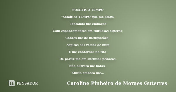 SOMÍTICO TEMPO "Somítico TEMPO que me afaga Tentando me embaçar Com espancamentos em flutuosas esperas, Cobres-me de inculpações, Aspiras aos restos de mim... Frase de CAROLINE PINHEIRO DE MORAES GUTERRES.