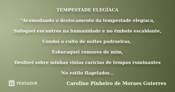 TEMPESTADE ELEGÍACA "Acomodando o deslocamento da tempestade elegíaca, Sufoquei encontros na humanidade e no êmbolo escaldante, Condoí o culto de noites pa... Frase de CAROLINE PINHEIRO DE MORAES GUTERRES.