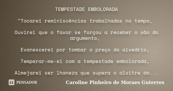 TEMPESTADE EMBOLORADA "Tocarei reminiscências trabalhadas no tempo, Ouvirei que o favor se forçou a receber o vão do argumento, Evanescerei por tombar o pr... Frase de CAROLINE PINHEIRO DE MORAES GUTERRES.