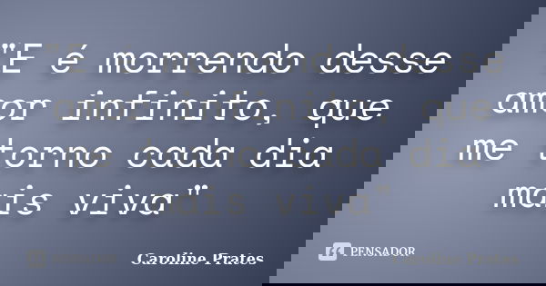 ‎"E é morrendo desse amor infinito, que me torno cada dia mais viva"... Frase de Caroline Prates.
