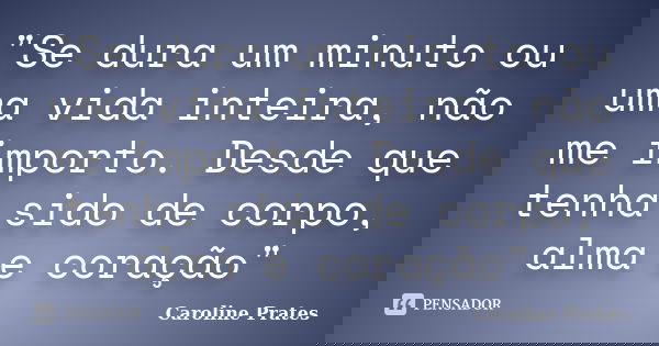 ‎"Se dura um minuto ou uma vida inteira, não me importo. Desde que tenha sido de corpo, alma e coração"... Frase de Caroline Prates.