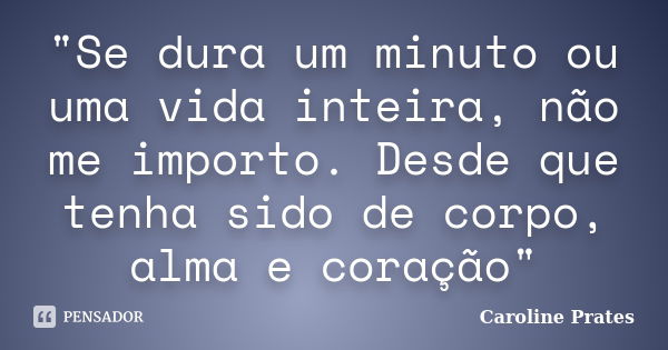 ‎"Se dura um minuto ou uma vida inteira, não me importo. Desde que tenha sido de corpo, alma e coração"... Frase de Caroline Prates.