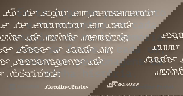 Eu te sigo em pensamento e te encontro em cada esquina da minha memória, como se fosse a cada um, todos os personagens da minha história.... Frase de Caroline Prates.