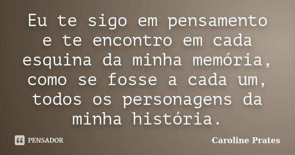 Eu te sigo em pensamento e te encontro em cada esquina da minha memória, como se fosse a cada um, todos os personagens da minha história.... Frase de Caroline Prates.