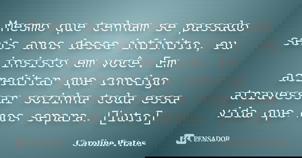 Mesmo que tenham se passado seis anos desse infinito, eu insisto em você. Em acreditar que consigo atravessar sozinha toda essa vida que nos separa. [Luto]... Frase de Caroline Prates.