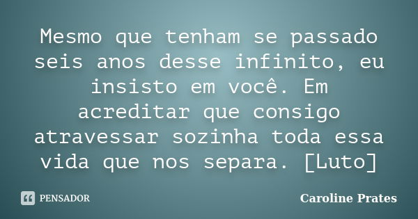 Mesmo que tenham se passado seis anos desse infinito, eu insisto em você. Em acreditar que consigo atravessar sozinha toda essa vida que nos separa. [Luto]... Frase de Caroline Prates.