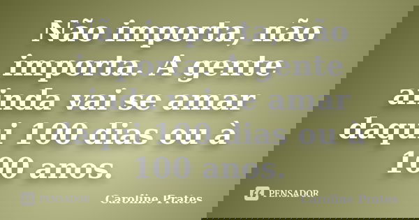Não importa, não importa. A gente ainda vai se amar daqui 100 dias ou à 100 anos.... Frase de Caroline Prates.