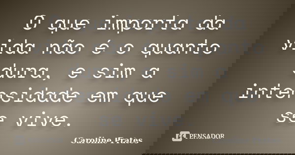 O que importa da vida não é o quanto dura, e sim a intensidade em que se vive.... Frase de Caroline Prates.