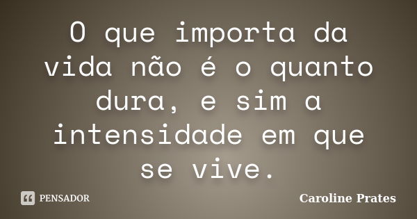 O que importa da vida não é o quanto dura, e sim a intensidade em que se vive.... Frase de Caroline Prates.