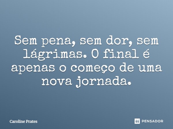 Sem pena, sem dor, sem lágrimas. O final é apenas o começo de uma nova jornada.... Frase de Caroline Prates.