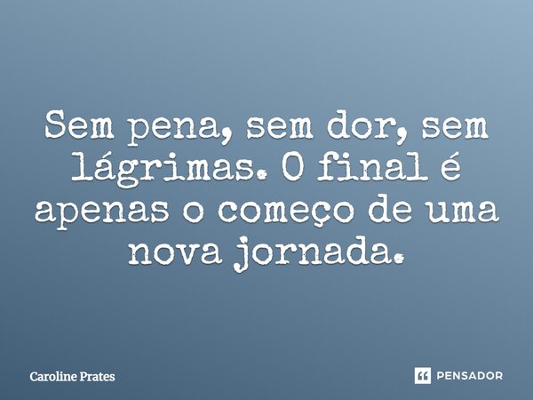 "Sem pena, sem dor, sem lágrimas. O final é apenas o começo de uma nova jornada."... Frase de Caroline Prates.