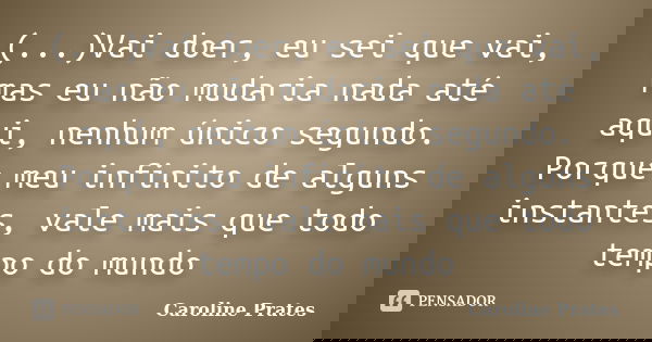 (...)Vai doer, eu sei que vai, mas eu não mudaria nada até aqui, nenhum único segundo. Porque meu infinito de alguns instantes, vale mais que todo tempo do mund... Frase de Caroline Prates.