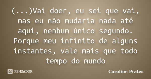 (...)Vai doer, eu sei que vai, mas eu não mudaria nada até aqui, nenhum único segundo. Porque meu infinito de alguns instantes, vale mais que todo tempo do mund... Frase de Caroline Prates.