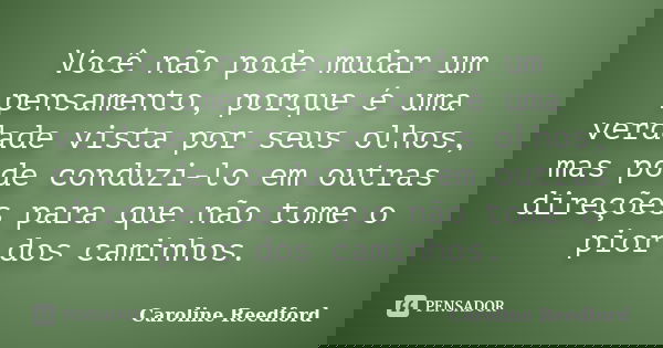 Você não pode mudar um pensamento, porque é uma verdade vista por seus olhos, mas pode conduzi-lo em outras direções para que não tome o pior dos caminhos.... Frase de Caroline Reedford.