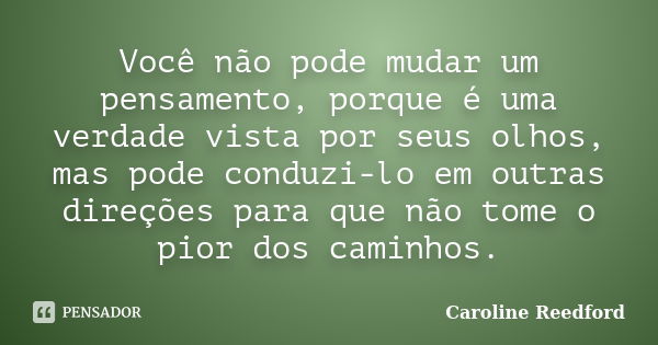 Você não pode mudar um pensamento, porque é uma verdade vista por seus olhos, mas pode conduzi-lo em outras direções para que não tome o pior dos caminhos.... Frase de Caroline Reedford.