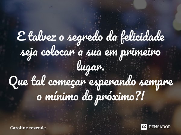 ⁠E talvez o segredo da felicidade seja colocar a sua em primeiro lugar. Que tal começar esperando sempre o mínimo do próximo?!... Frase de Caroline Rezende.