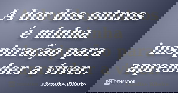 A dor dos outros é minha inspiração para aprender a viver.... Frase de Caroline Ribeiro.