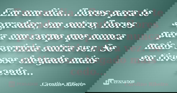 Em um dia... flores para te agradar, em outro, flores para um corpo que nunca mais sorriria outra vez. Se eu tivesse chegado mais cedo...... Frase de Caroline Ribeiro.