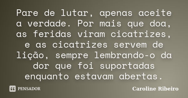 Pare de lutar, apenas aceite a verdade. Por mais que doa, as feridas viram cicatrizes, e as cicatrizes servem de lição, sempre lembrando-o da dor que foi suport... Frase de Caroline Ribeiro.