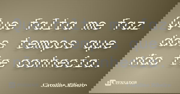 Que falta me faz dos tempos que não te conhecia.... Frase de Caroline Ribeiro.