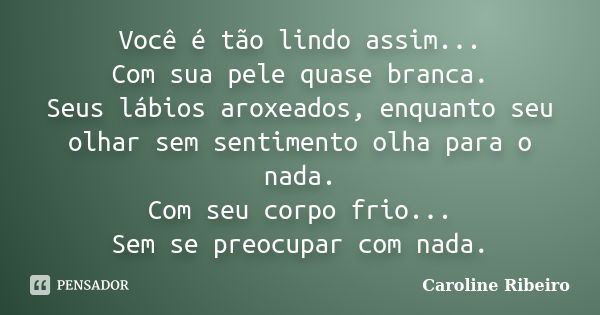 Você é tão lindo assim... Com sua pele quase branca. Seus lábios aroxeados, enquanto seu olhar sem sentimento olha para o nada. Com seu corpo frio... Sem se pre... Frase de Caroline Ribeiro.