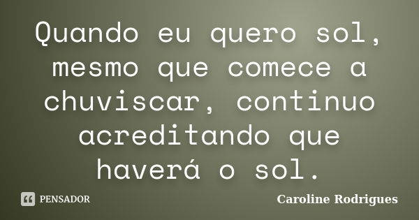 Quando eu quero sol, mesmo que comece a chuviscar, continuo acreditando que haverá o sol.... Frase de Caroline Rodrigues.