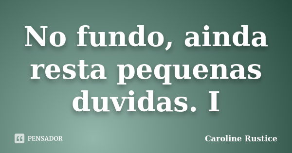 No fundo, ainda resta pequenas duvidas. I... Frase de Caroline Rustice.