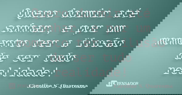 Quero dormir até sonhar, e por um momento ter a ilusão de ser tudo realidade!... Frase de Caroline S. Quaresma.