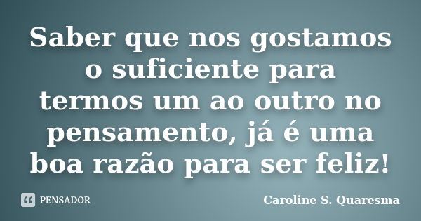 Saber que nos gostamos o suficiente para termos um ao outro no pensamento, já é uma boa razão para ser feliz!... Frase de Caroline S. Quaresma.