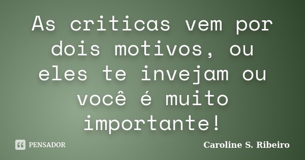 As criticas vem por dois motivos, ou eles te invejam ou você é muito importante!... Frase de Caroline S. Ribeiro.