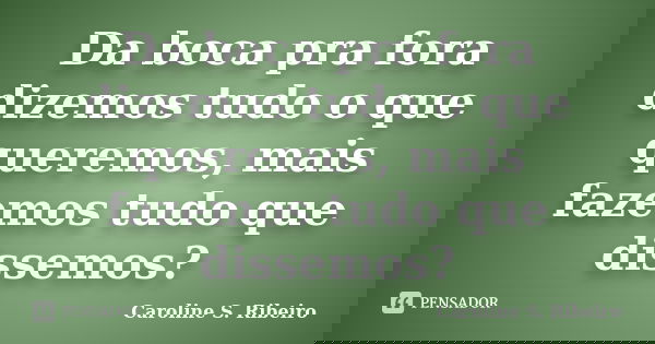 Da boca pra fora dizemos tudo o que queremos, mais fazemos tudo que dissemos?... Frase de Caroline S. Ribeiro.