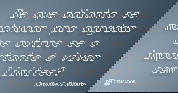 De que adianta se machucar pra agradar os outros se o importante é viver sem limites?... Frase de Caroline S. Ribeiro.