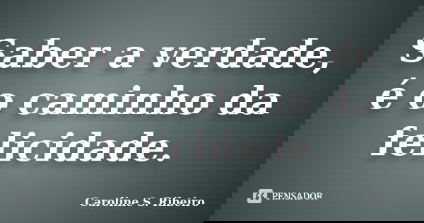 Saber a verdade, é o caminho da felicidade.... Frase de Caroline S. Ribeiro.