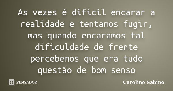 As vezes é difícil encarar a realidade e tentamos fugir, mas quando encaramos tal dificuldade de frente percebemos que era tudo questão de bom senso... Frase de Caroline Sabino.