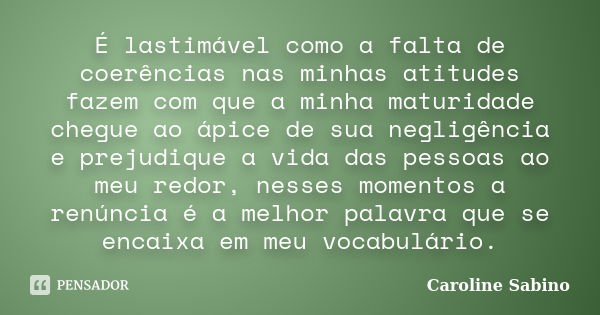 É lastimável como a falta de coerências nas minhas atitudes fazem com que a minha maturidade chegue ao ápice de sua negligência e prejudique a vida das pessoas ... Frase de Caroline Sabino.