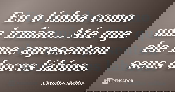 Eu o tinha como um irmão... Até que ele me apresentou seus doces lábios.... Frase de Caroline Sabino.
