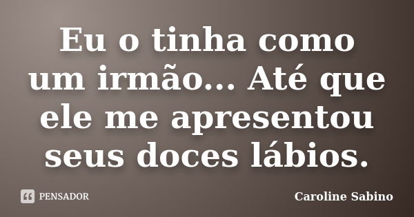 Eu o tinha como um irmão... Até que ele me apresentou seus doces lábios.... Frase de Caroline Sabino.