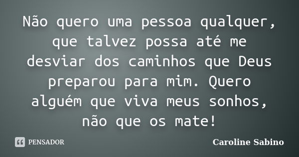 Não quero uma pessoa qualquer, que talvez possa até me desviar dos caminhos que Deus preparou para mim. Quero alguém que viva meus sonhos, não que os mate!... Frase de Caroline Sabino.